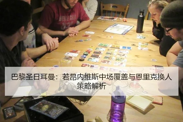 巴黎圣日耳曼：若昂内维斯中场覆盖与恩里克换人策略解析