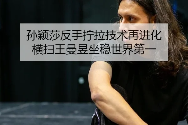孙颖莎反手拧拉技术再进化 横扫王曼昱坐稳世界第一