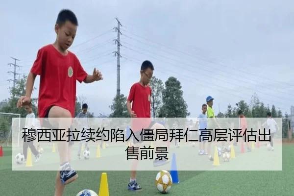 穆西亚拉续约陷入僵局拜仁高层评估出售前景