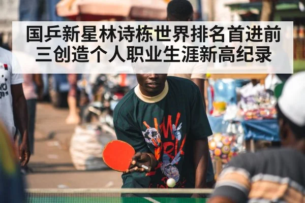 国乒新星林诗栋世界排名首进前三创造个人职业生涯新高纪录