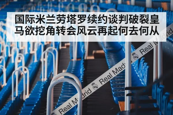 国际米兰劳塔罗续约谈判破裂皇马欲挖角转会风云再起何去何从