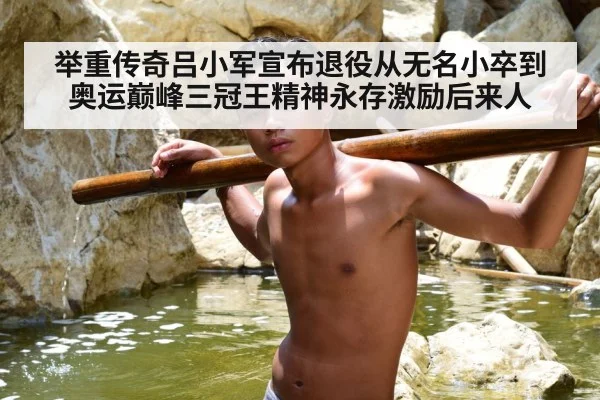 举重传奇吕小军宣布退役从无名小卒到奥运巅峰三冠王精神永存激励后来人