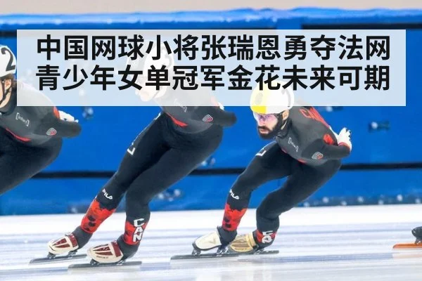 中国网球小将张瑞恩勇夺法网青少年女单冠军金花未来可期