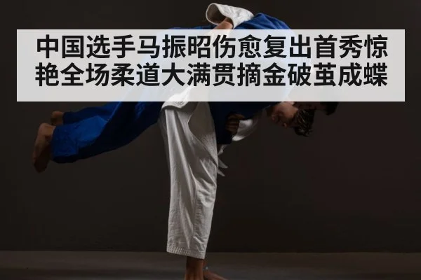 中国选手马振昭伤愈复出首秀惊艳全场柔道大满贯摘金破茧成蝶