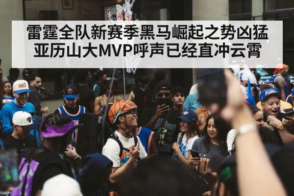 雷霆全队新赛季黑马崛起之势凶猛亚历山大MVP呼声已经直冲云霄