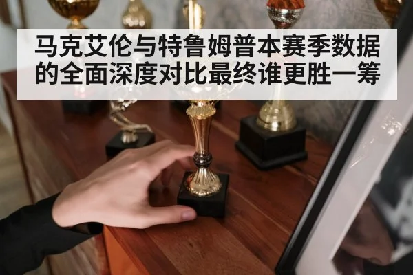 马克艾伦与特鲁姆普本赛季数据的全面深度对比最终谁更胜一筹