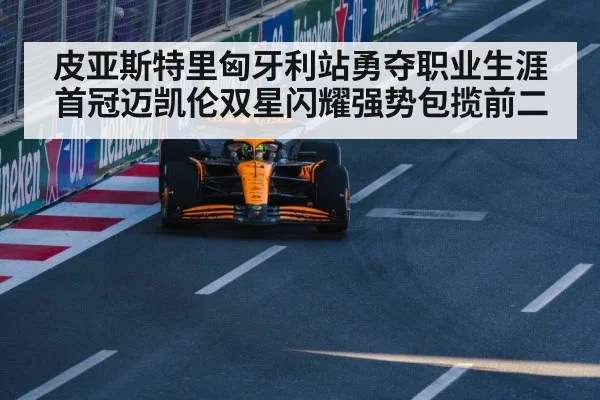 皮亚斯特里匈牙利站勇夺职业生涯首冠迈凯伦双星闪耀强势包揽前二